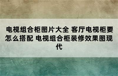 电视组合柜图片大全 客厅电视柜要怎么搭配 电视组合柜装修效果图现代